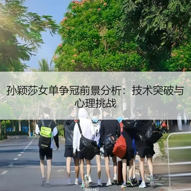 孙颖莎女单争冠前景分析:技术突破与心理挑战