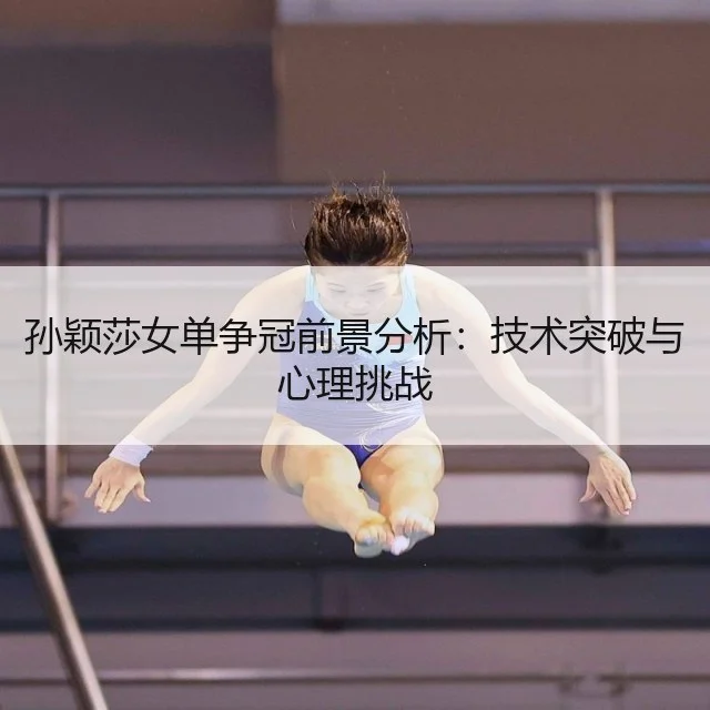 孙颖莎女单争冠前景分析：技术突破与心理挑战