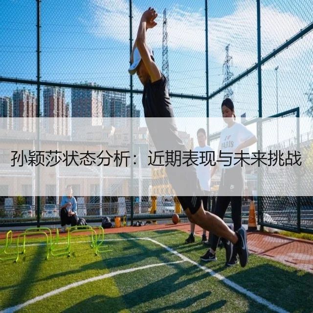 孙颖莎状态分析:近期表现与未来挑战