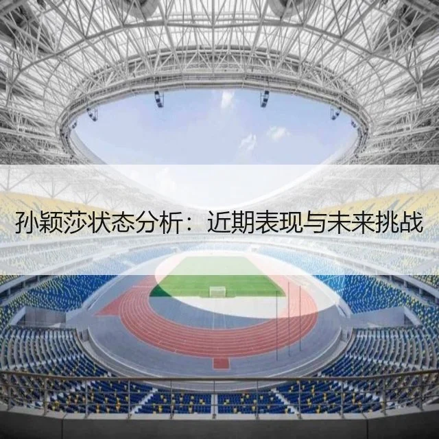 孙颖莎状态分析：近期表现与未来挑战