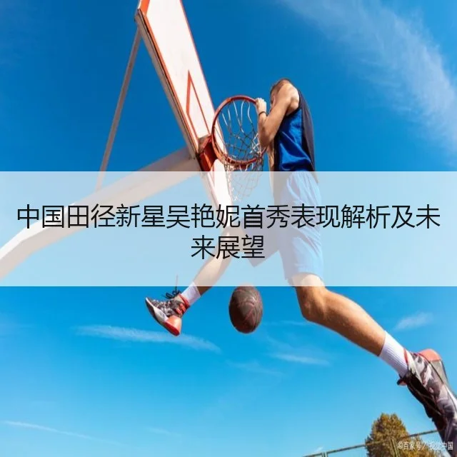 中国田径新星吴艳妮首秀表现解析及未来展望